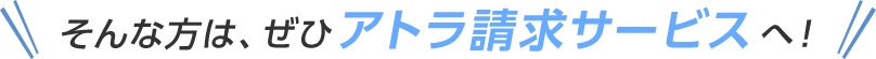 そんな方は、ぜひアトラ請求サービスへ！