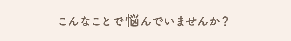 こんなことで悩んでいませんか？