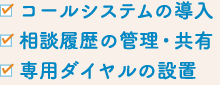 コールシステムの導入、相談履歴の管理・共有、専用ダイヤルの設置